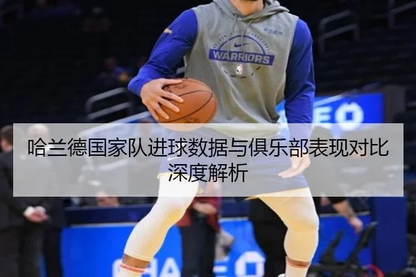 哈兰德国家队进球数据与俱乐部表现对比深度解析